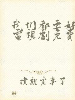 我们都要好好的电视剧免费观看全集完整版