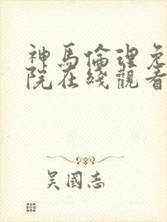 神马伦理免费影院在线观看