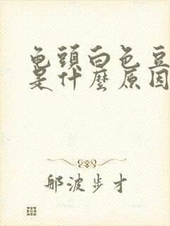 龟头白色豆腐渣是什么原因