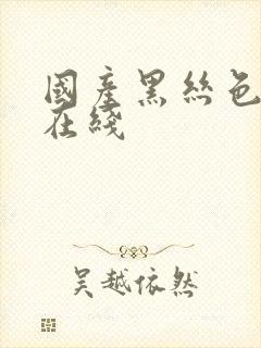 国产黑丝色精品在线