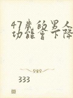 47岁的男人性功能会下降吗?