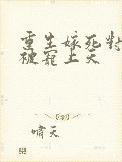 重生嫁死对头却被宠上天