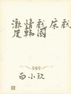 激情戏床戏大尺度韩国