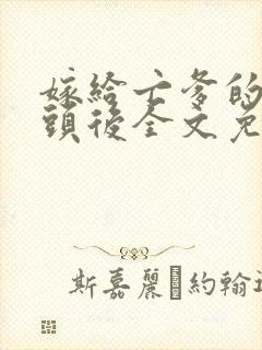 嫁给亡爹的死对头后全文免费阅读