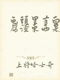 龟头里有白色豆腐渣东西是怎么回事