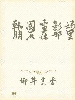 韩国电影妈妈的朋友在哪里看