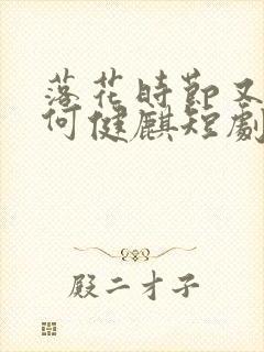 落花时节又逢君何健麒短剧