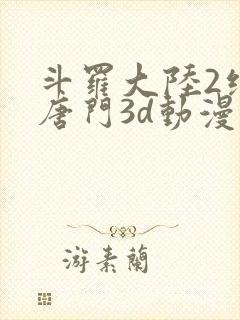 斗罗大陆2绝世唐门3d动漫