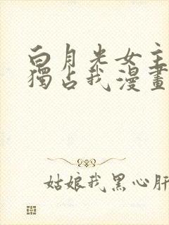 白月光女主总想独占我漫画免费下拉封面