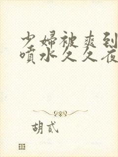 少妇被爽到高潮喷水久久夜色