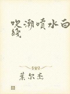 吹潮喷水白浆在线