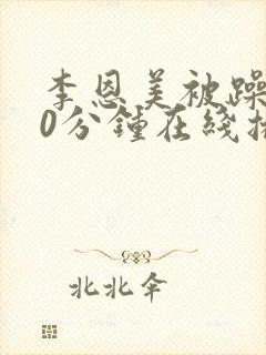 李恩美被躁120分钟在线播放