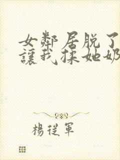 女邻居脱了奶罩让我揉她奶封面