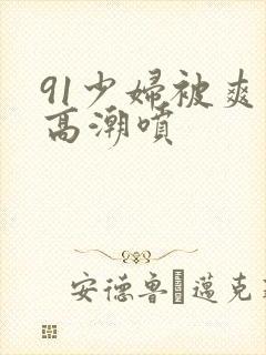 91少妇被爽到高潮喷