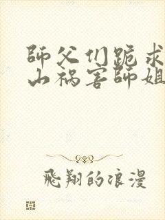 师父们跪求我下山祸害师姐免费在线阅读