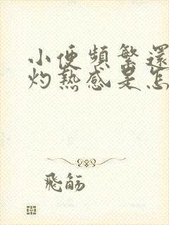 小便频繁还伴有灼热感是怎么回事