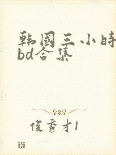 韩国三小时激情bd合集