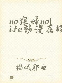 no猥妇nolife动漫在线观看最新章节更新