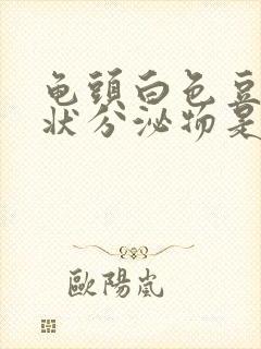 龟头白色豆腐渣状分泌物是怎么回事