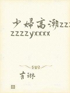 少妇高潮zzzzzzzyxxxx