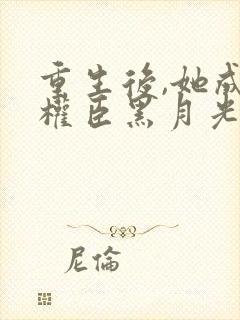 重生后,她成了权臣黑月光阅读全