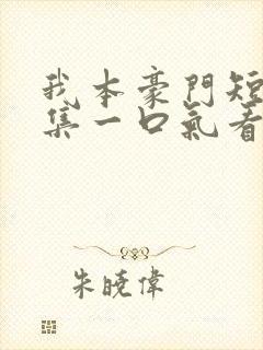 我本豪门短剧全集一口气看完