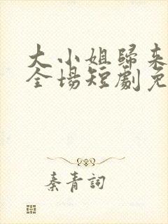 大小姐归来飒翻全场短剧免费观看