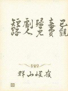 短剧归来已是陌路人免费观看