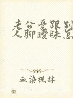 老公爱跟别的女人聊暧昧怎么办