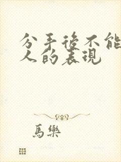 分手后不能挽回人的表现