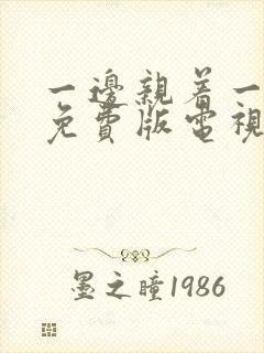 一边亲着一边摸免费版电视剧