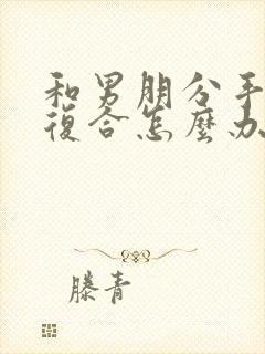 和男朋分手了想复合怎么办