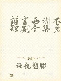 谁言西洲不知意短剧全集免费