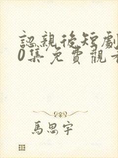 认亲后短剧100集免费观看