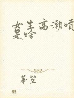 女生高潮喷的水是啥