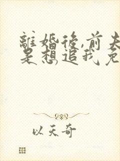 离婚后,前夫总是想追我免费阅读