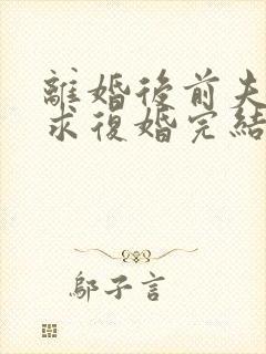 离婚后前夫哭着求复婚完结篇