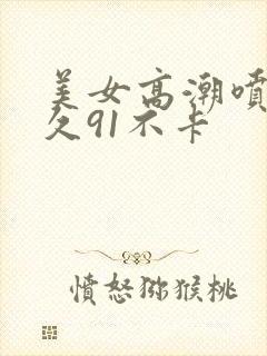 美女高潮喷水久久91不卡封面