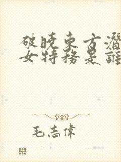 破晓东方潜伏的女特务是谁