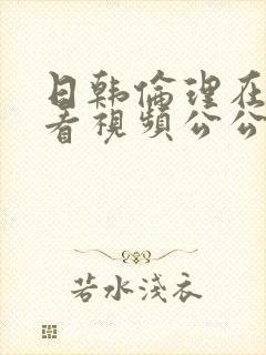 日韩伦理在线观看视频公公和儿媳妇