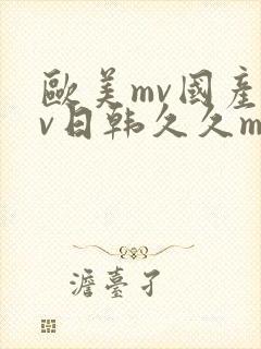 欧美mv国产mv日韩久久mv