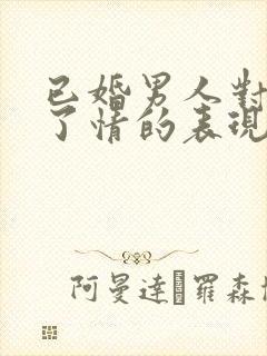 已婚男人对你动了情的表现