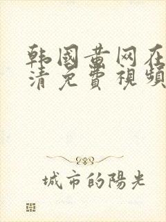 韩国黄网在线高清免费视频观看