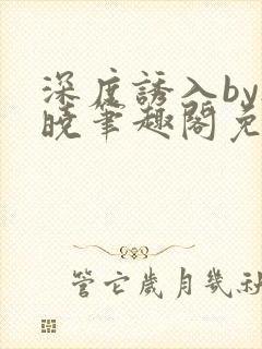 深度诱入by欲晓笔趣阁免费阅读小说