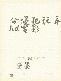 公侵犯玩弄人妻hd电影