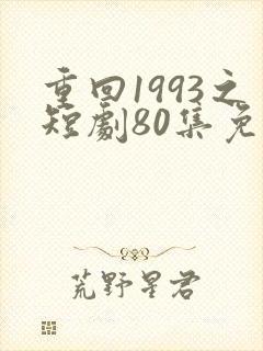 重回1993之短剧80集免费观看