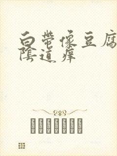 白带像豆腐渣和阴道痒