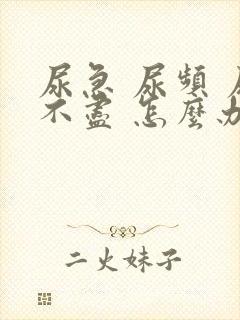 尿急 尿频 尿不尽 怎么办