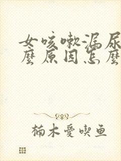 女咳嗽漏尿是什么原因怎么治疗