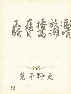 正在播放:欧美骚货高潮喷水